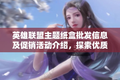 英雄联盟主题纸盒批发信息及促销活动介绍，探索优质货源与价格优惠