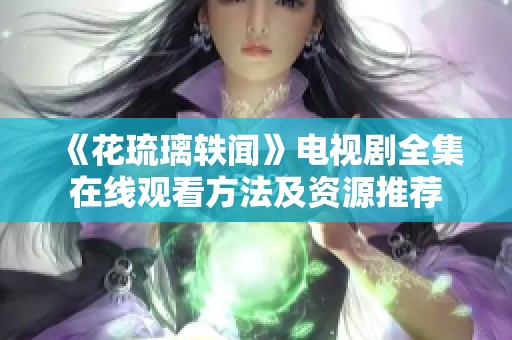 《花琉璃轶闻》电视剧全集在线观看方法及资源推荐