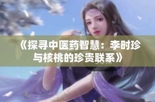 《探寻中医药智慧：李时珍与核桃的珍贵联系》