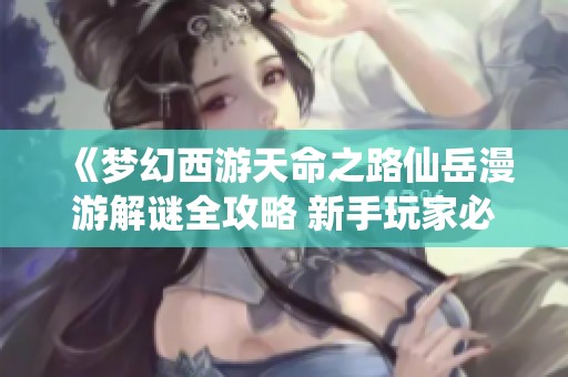 《梦幻西游天命之路仙岳漫游解谜全攻略 新手玩家必看指南》