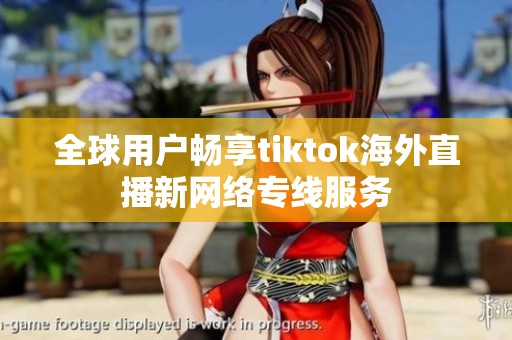 全球用户畅享tiktok海外直播新网络专线服务