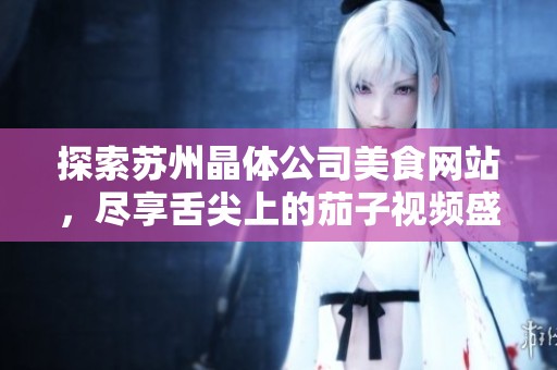 探索苏州晶体公司美食网站，尽享舌尖上的茄子视频盛宴