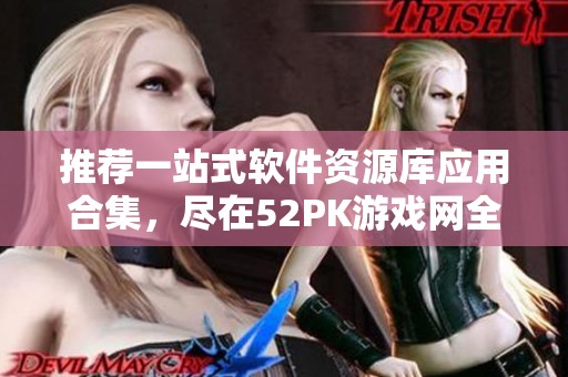 推荐一站式软件资源库应用合集，尽在52PK游戏网全面展示