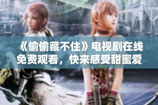 《偷偷藏不住》电视剧在线免费观看，快来感受甜蜜爱情故事