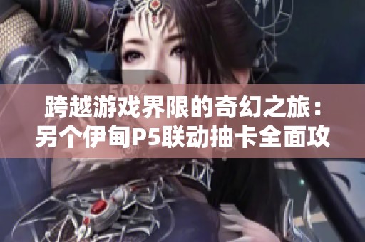 跨越游戏界限的奇幻之旅：另个伊甸P5联动抽卡全面攻略与技巧分享