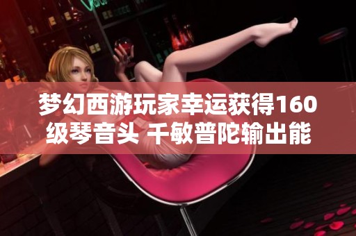 梦幻西游玩家幸运获得160级琴音头 千敏普陀输出能力分析与探讨