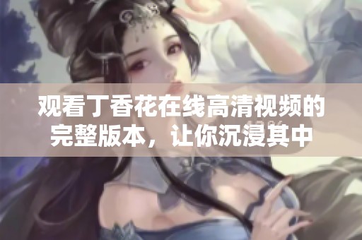 观看丁香花在线高清视频的完整版本，让你沉浸其中