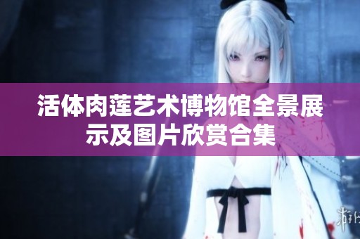 活体肉莲艺术博物馆全景展示及图片欣赏合集