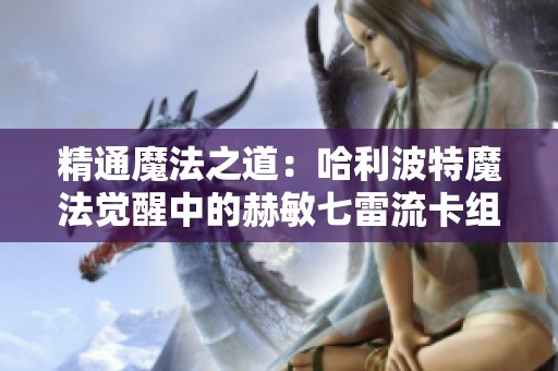 精通魔法之道：哈利波特魔法觉醒中的赫敏七雷流卡组策略推荐解析