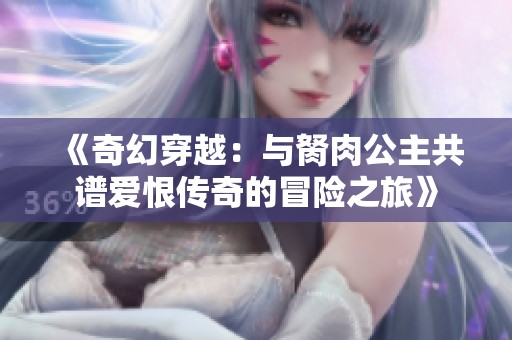 《奇幻穿越：与胬肉公主共谱爱恨传奇的冒险之旅》