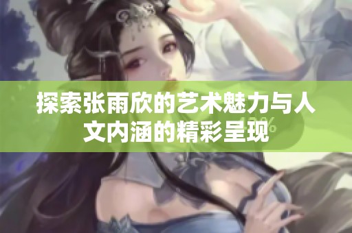探索张雨欣的艺术魅力与人文内涵的精彩呈现