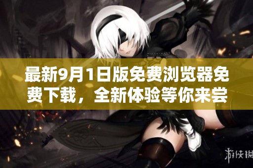 最新9月1日版免费浏览器免费下载，全新体验等你来尝试