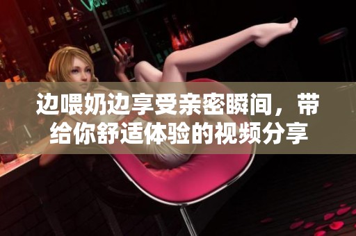 边喂奶边享受亲密瞬间，带给你舒适体验的视频分享