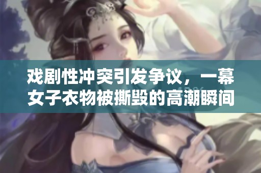 戏剧性冲突引发争议，一幕女子衣物被撕毁的高潮瞬间