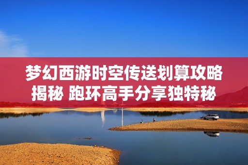 梦幻西游时空传送划算攻略揭秘 跑环高手分享独特秘诀与技巧