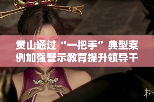 贡山通过“一把手”典型案例加强警示教育提升领导干部责任意识与廉洁自律