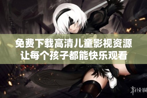 免费下载高清儿童影视资源让每个孩子都能快乐观看
