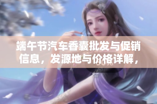 端午节汽车香囊批发与促销信息，发源地与价格详解，敬请关注节日精选产品