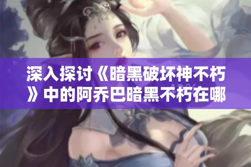 深入探讨《暗黑破坏神不朽》中的阿乔巴暗黑不朽在哪个服务器的秘密与玩法解析