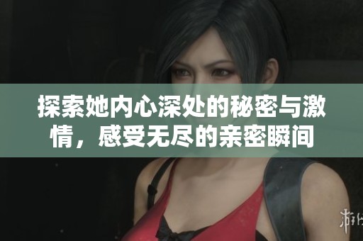 探索她内心深处的秘密与激情，感受无尽的亲密瞬间