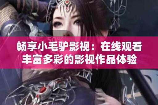 畅享小毛驴影视：在线观看丰富多彩的影视作品体验