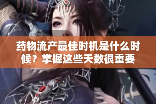 药物流产最佳时机是什么时候？掌握这些天数很重要