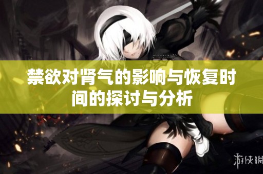 禁欲对肾气的影响与恢复时间的探讨与分析