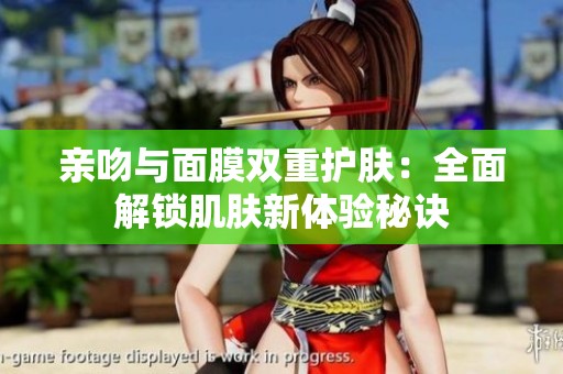 亲吻与面膜双重护肤：全面解锁肌肤新体验秘诀