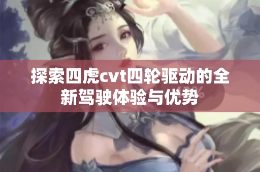 探索四虎cvt四轮驱动的全新驾驶体验与优势