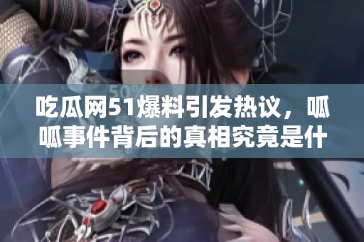 吃瓜网51爆料引发热议，呱呱事件背后的真相究竟是什么