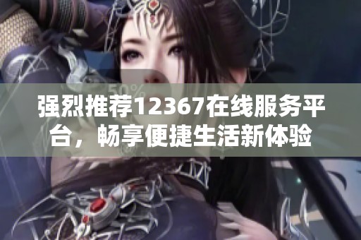 强烈推荐12367在线服务平台，畅享便捷生活新体验