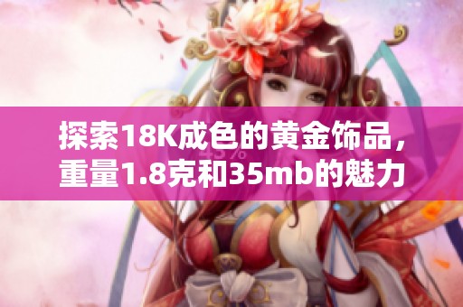探索18K成色的黄金饰品，重量1.8克和35mb的魅力分析