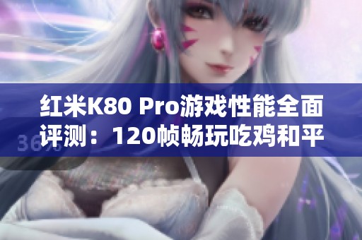 红米K80 Pro游戏性能全面评测：120帧畅玩吃鸡和平精英体验分享
