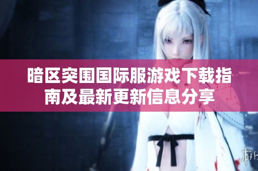 暗区突围国际服游戏下载指南及最新更新信息分享