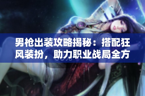 男枪出装攻略揭秘：搭配狂风装扮，助力职业战局全方位提升