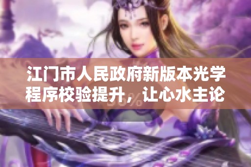 江门市人民政府新版本光学程序校验提升，让心水主论坛用户体验更流畅