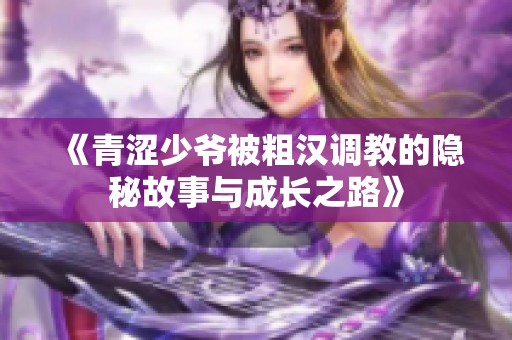 《青涩少爷被粗汉调教的隐秘故事与成长之路》
