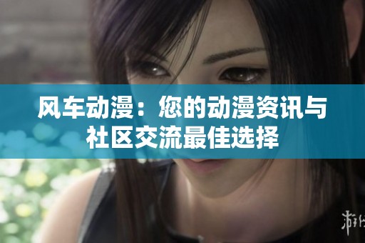 风车动漫：您的动漫资讯与社区交流最佳选择