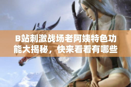 B站刺激战场老阿姨特色功能大揭秘，快来看看有哪些惊喜吧！