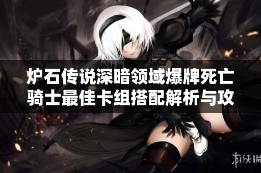 炉石传说深暗领域爆牌死亡骑士最佳卡组搭配解析与攻略技巧分享