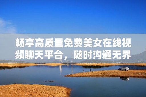 畅享高质量免费美女在线视频聊天平台，随时沟通无界限