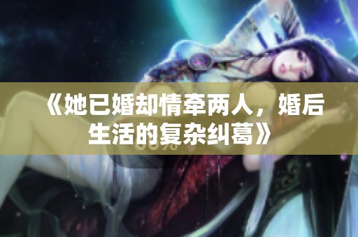 《她已婚却情牵两人，婚后生活的复杂纠葛》
