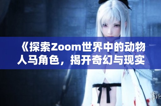 《探索Zoom世界中的动物人马角色，揭开奇幻与现实的交错》