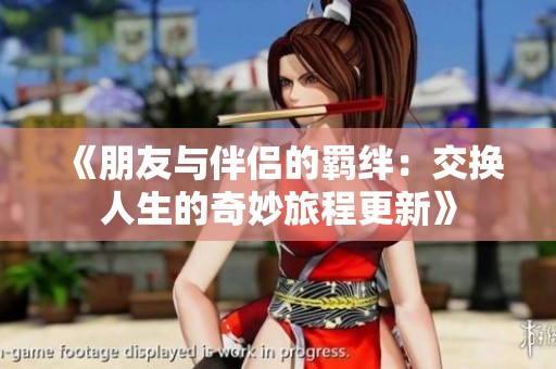 《朋友与伴侣的羁绊：交换人生的奇妙旅程更新》