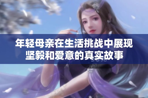 年轻母亲在生活挑战中展现坚毅和爱意的真实故事