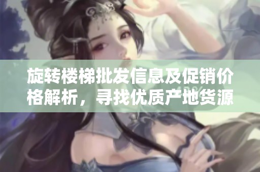 旋转楼梯批发信息及促销价格解析，寻找优质产地货源的最佳选择