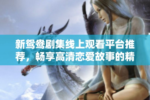 新鸳鸯剧集线上观看平台推荐，畅享高清恋爱故事的精彩瞬间