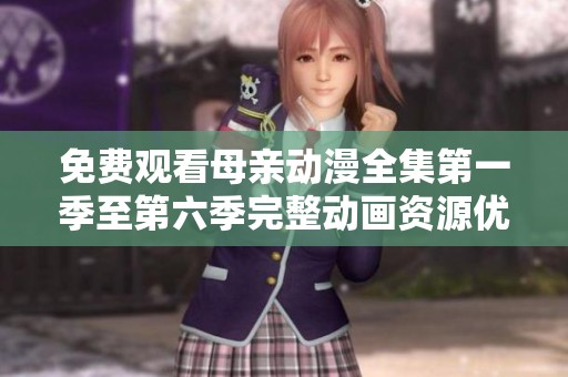 免费观看母亲动漫全集第一季至第六季完整动画资源优选推荐