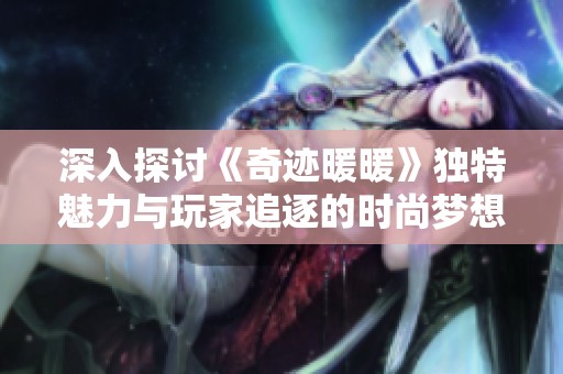 深入探讨《奇迹暖暖》独特魅力与玩家追逐的时尚梦想与情感体验