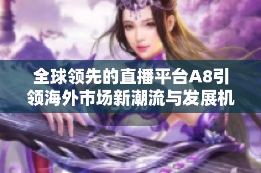 全球领先的直播平台A8引领海外市场新潮流与发展机遇